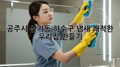 공주시 신기동 하수구 냄새? 쾌적한 우리집 만들기!