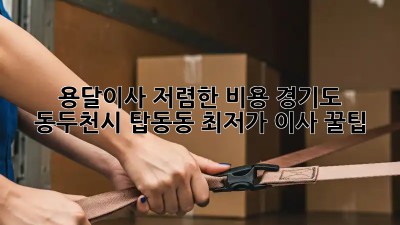 용달이사 저렴한 비용: 경기도 동두천시 탑동동 최저가 이사 꿀팁! ✨
