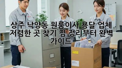 상주 낙양동 원룸이사 용달 업체 저렴한 곳 찾기! 짐 정리부터 완벽 가이드! ✨